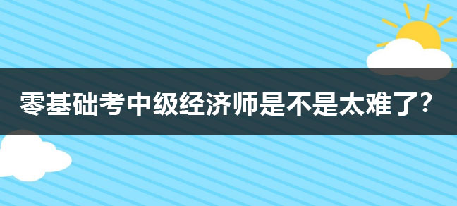 零基础考中级经济师是不是太难了？