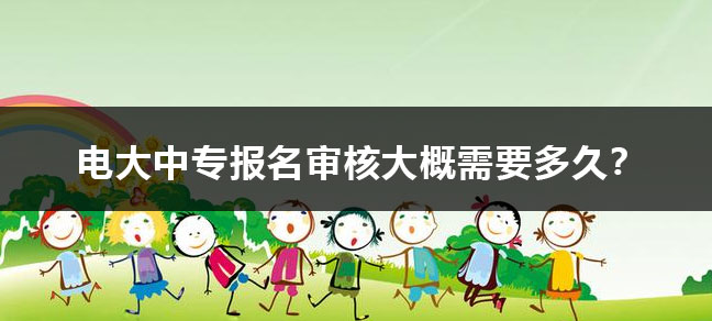 电大中专报名审核大概需要多久？