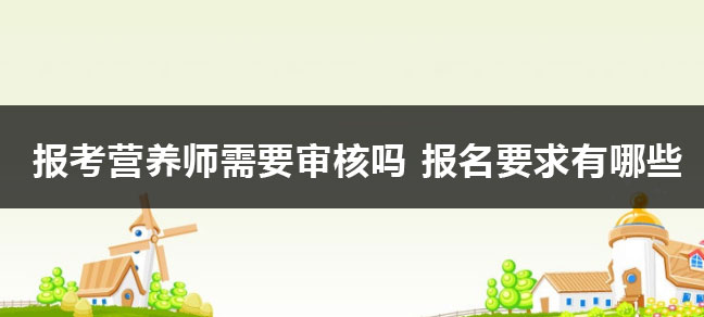 报考营养师需要审核吗 报名要求有哪些？