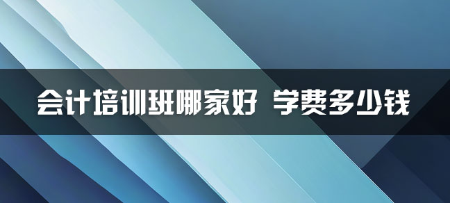 会计基础培训班哪家好 学费多少钱